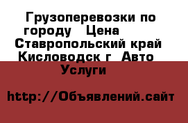 Грузоперевозки по городу › Цена ­ 400 - Ставропольский край, Кисловодск г. Авто » Услуги   